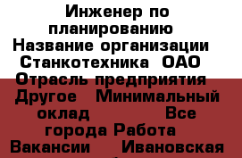 Инженер по планированию › Название организации ­ Станкотехника, ОАО › Отрасль предприятия ­ Другое › Минимальный оклад ­ 19 500 - Все города Работа » Вакансии   . Ивановская обл.